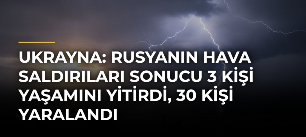 Ukrayna: Rusyanın hava saldırıları sonucu 3 kişi yaşamını yitirdi, 30 kişi yaralandı
