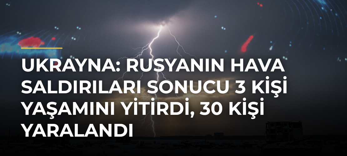 Ukrayna: Rusyanın hava saldırıları sonucu 3 kişi yaşamını yitirdi, 30 kişi yaralandı