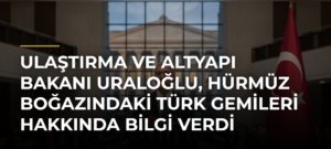Ulaştırma ve Altyapı Bakanı Uraloğlu, Hürmüz Boğazındaki Türk Gemileri Hakkında Bilgi Verdi