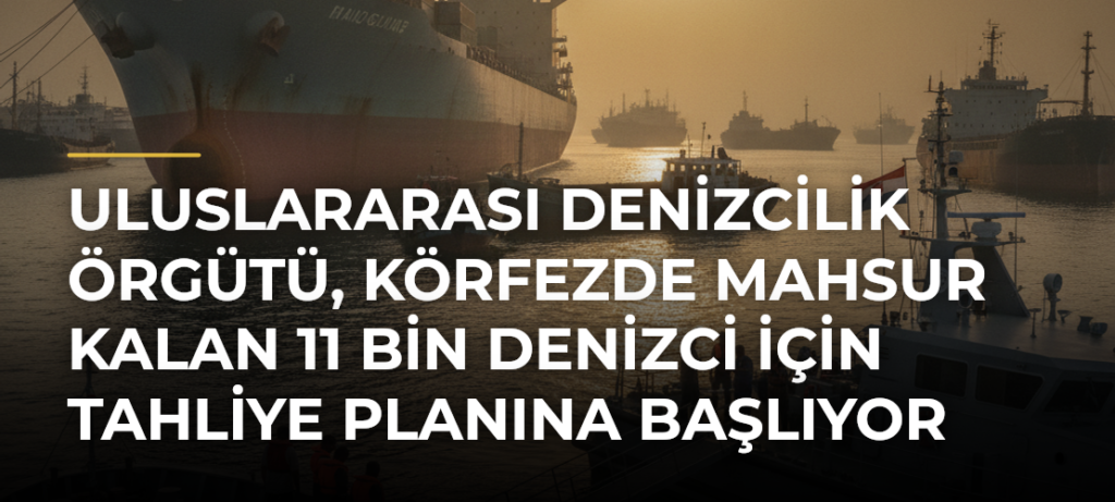 Uluslararası Denizcilik Örgütü, Körfezde mahsur kalan 11 bin denizci için tahliye planına başlıyor