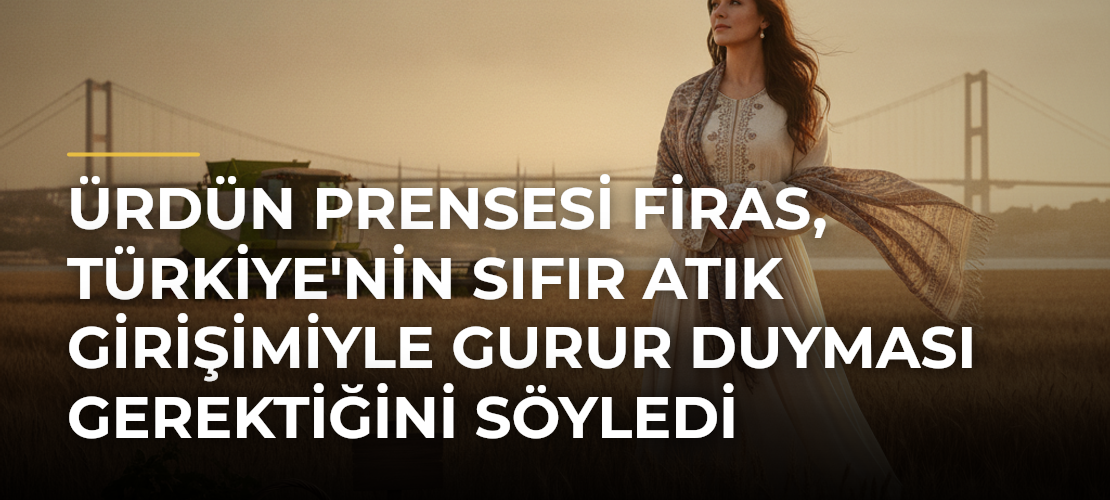 Ürdün Prensesi Firas, Türkiye'nin Sıfır Atık Girişimiyle Gurur Duyması Gerektiğini Söyledi - Mirat Haber