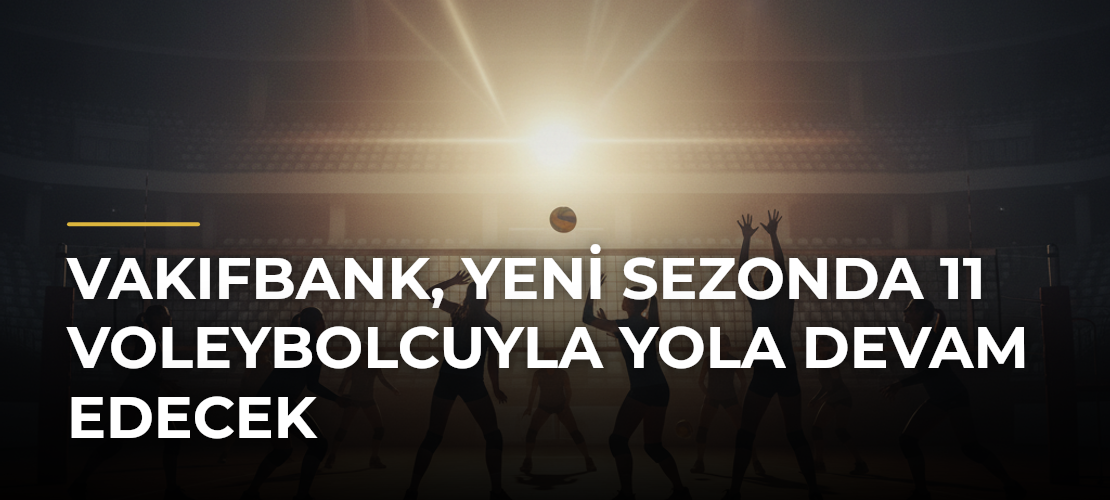 VakıfBank, Yeni Sezonda 11 Voleybolcuyla Yola Devam Edecek - Haber Sitesi