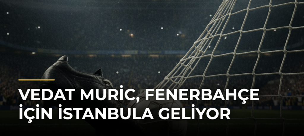 Vedat Muric, Fenerbahçe için İstanbula geliyor