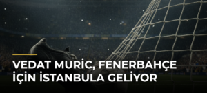 Vedat Muric, Fenerbahçe için İstanbula geliyor