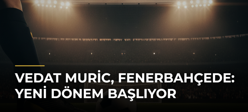 Vedat Muric, Fenerbahçede: Yeni Dönem Başlıyor