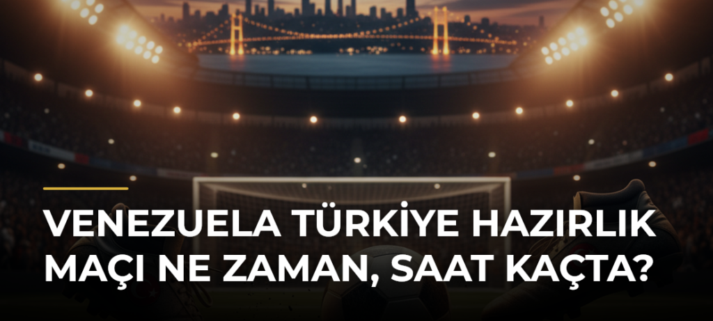 Venezuela Türkiye hazırlık maçı ne zaman, saat kaçta?