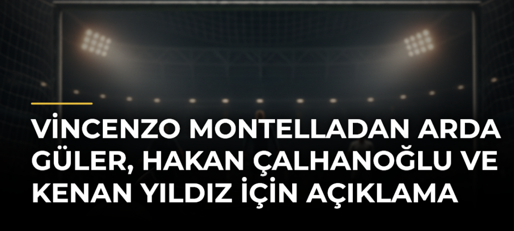 Vincenzo Montelladan Arda Güler, Hakan Çalhanoğlu ve Kenan Yıldız için açıklama