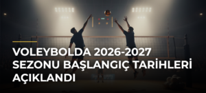 Voleybolda 2026-2027 Sezonu Başlangıç Tarihleri Açıklandı