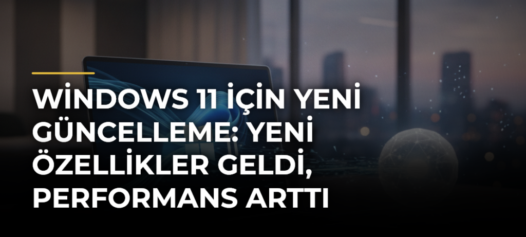 Windows 11 için yeni güncelleme: Yeni özellikler geldi, performans arttı