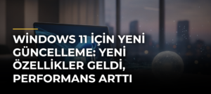 Windows 11 için yeni güncelleme: Yeni özellikler geldi, performans arttı