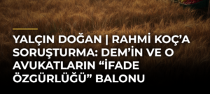 Yalçın Doğan | Rahmi Koç’a soruşturma: DEM’in ve o avukatların “ifade özgürlüğü” balonu
