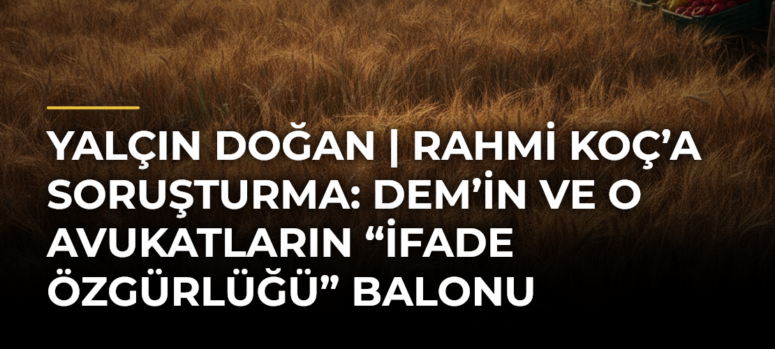 Yalçın Doğan | Rahmi Koç’a soruşturma: DEM’in ve o avukatların “ifade özgürlüğü” balonu