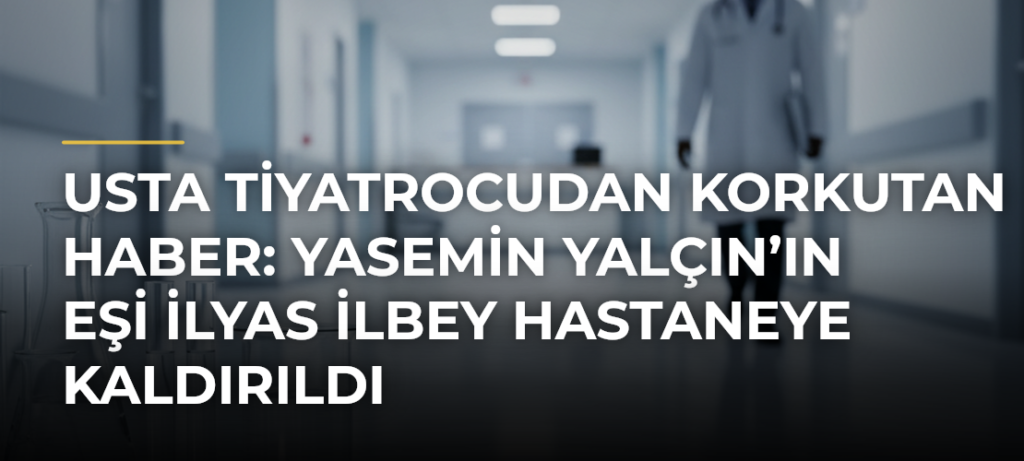 Usta Tiyatrocudan Korkutan Haber: Yasemin Yalçın’ın Eşi İlyas İlbey Hastaneye Kaldırıldı