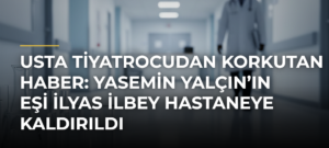 Usta Tiyatrocudan Korkutan Haber: Yasemin Yalçın’ın Eşi İlyas İlbey Hastaneye Kaldırıldı