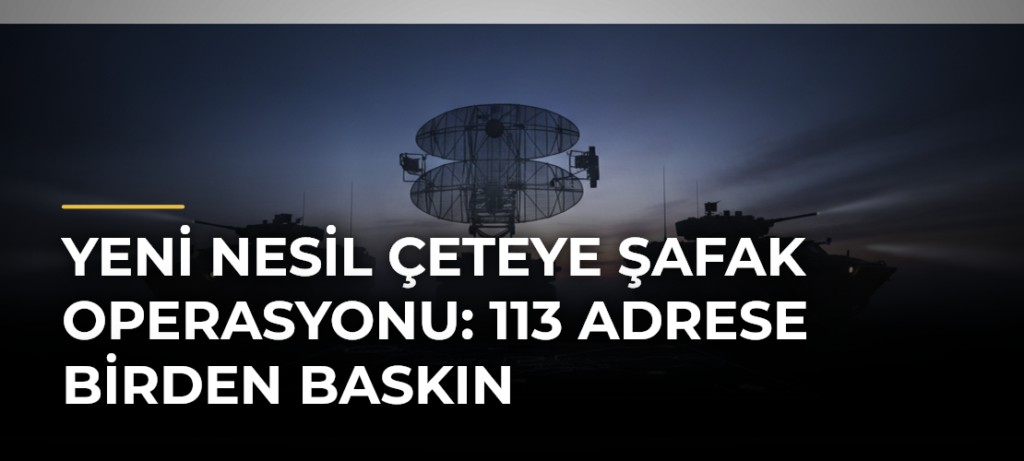 Yeni nesil çeteye şafak operasyonu: 113 adrese birden baskın