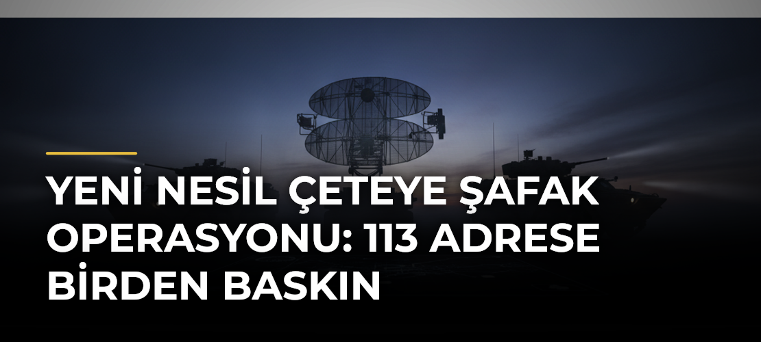 Yeni nesil çeteye şafak operasyonu: 113 adrese birden baskın
