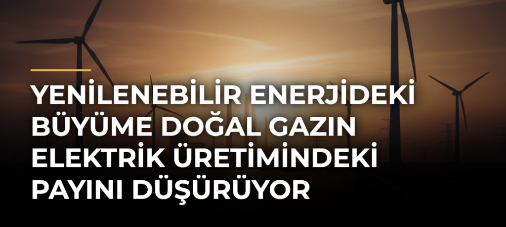 Yenilenebilir Enerjideki Büyüme Doğal Gazın Elektrik Üretimindeki Payını Düşürüyor