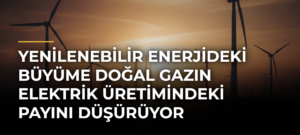 Yenilenebilir Enerjideki Büyüme Doğal Gazın Elektrik Üretimindeki Payını Düşürüyor