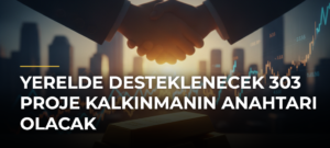 Yerelde Desteklenecek 303 Proje Kalkınmanın Anahtarı Olacak