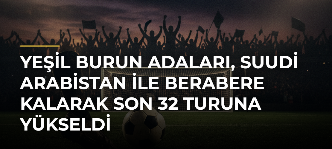 Yeşil Burun Adaları, Suudi Arabistan ile berabere kalarak son 32 turuna yükseldi - Mirat Haber
