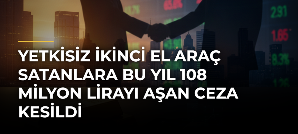 Yetkisiz İkinci El Araç Satanlara Bu Yıl 108 Milyon Lirayı Aşan Ceza Kesildi