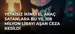 Yetkisiz İkinci El Araç Satanlara Bu Yıl 108 Milyon Lirayı Aşan Ceza Kesildi