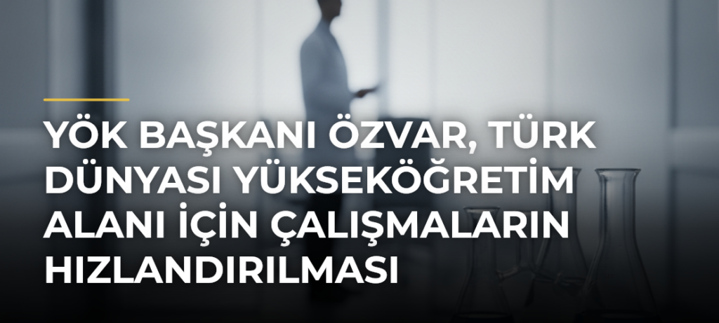 YÖK Başkanı Özvar, Türk Dünyası Yükseköğretim Alanı için çalışmaların hızlandırılması gerektiğini söyledi