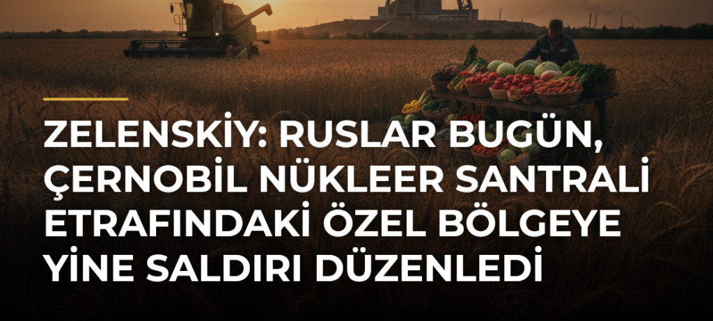 Zelenskiy: Ruslar bugün, Çernobil Nükleer Santrali etrafındaki özel bölgeye yine saldırı düzenledi