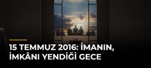 15 Temmuz 2016: İmanın, İmkânı Yendiği Gece