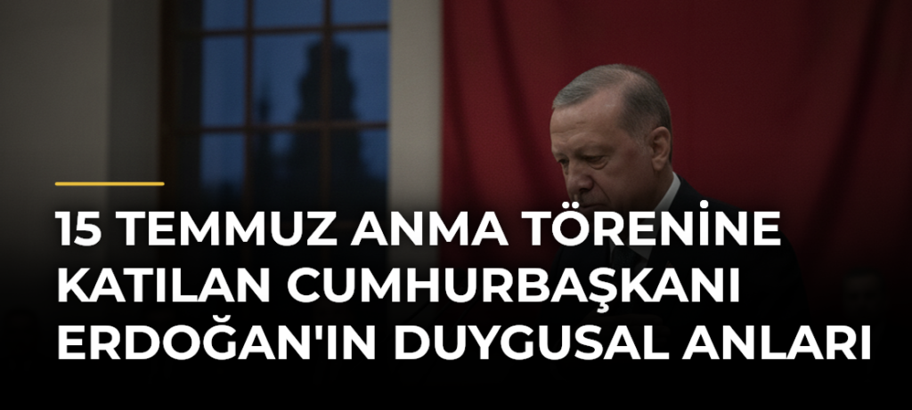 15 Temmuz Anma Törenine katılan Cumhurbaşkanı Erdoğan’ın Duygusal Anları