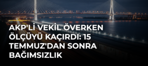 AKP’li vekil överken ölçüyü kaçırdı: 15 Temmuz’dan sonra bağımsızlık