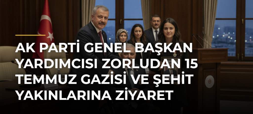 AK Parti Genel Başkan Yardımcısı Zorludan 15 Temmuz gazisi ve şehit yakınlarına ziyaret