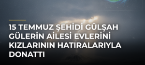 15 Temmuz Şehidi Gülşah Gülerin Ailesi Evlerini Kızlarının Hatıralarıyla Donattı