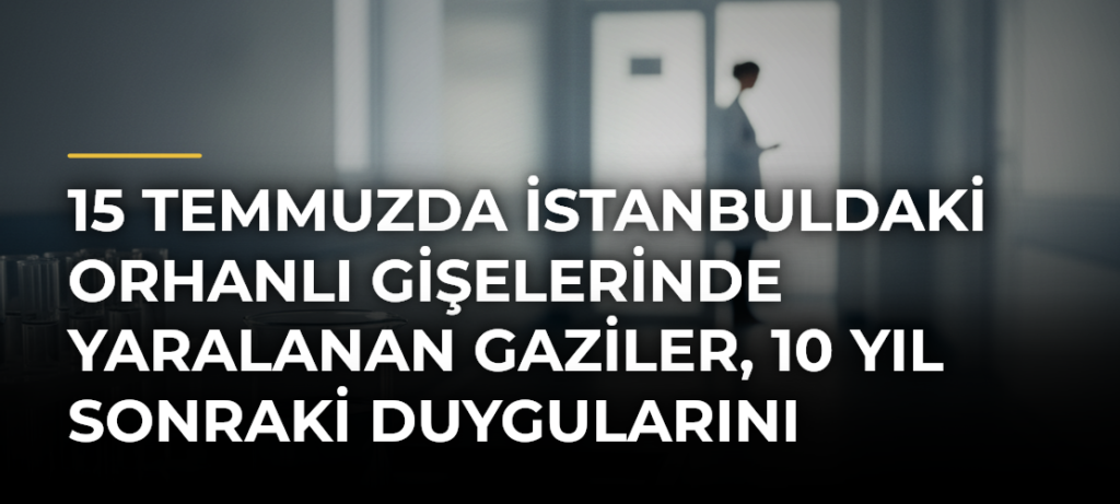 15 Temmuzda İstanbuldaki Orhanlı Gişelerinde yaralanan gaziler, 10 yıl sonraki duygularını anlattı
