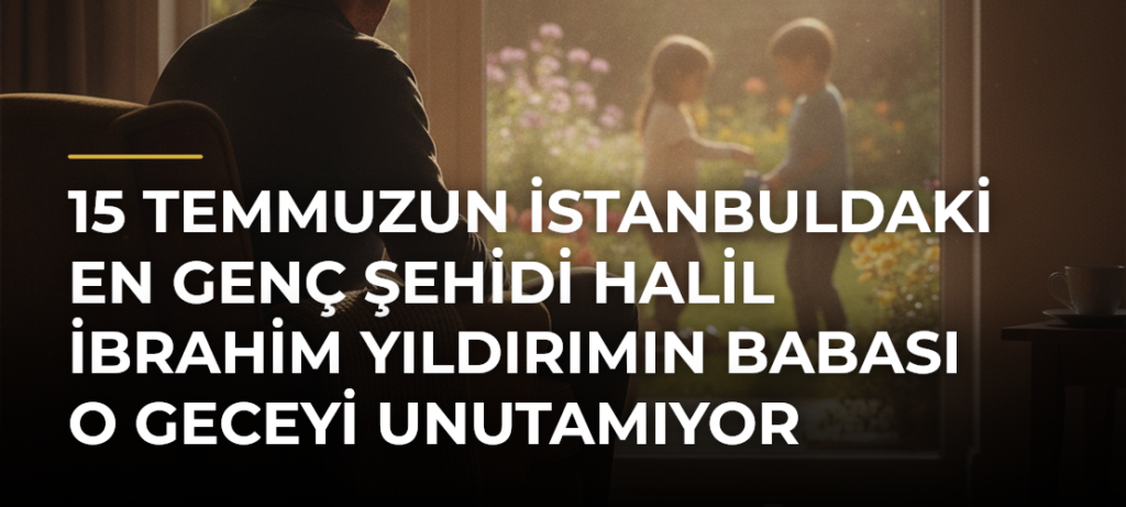 15 Temmuzun İstanbuldaki en genç şehidi Halil İbrahim Yıldırımın babası o geceyi unutamıyor