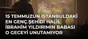 15 Temmuzun İstanbuldaki en genç şehidi Halil İbrahim Yıldırımın babası o geceyi unutamıyor