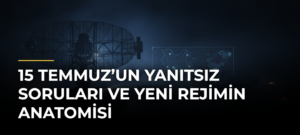 15 Temmuz’un Yanıtsız Soruları ve Yeni Rejimin Anatomisi