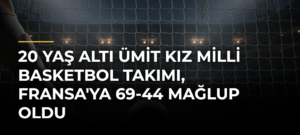 20 Yaş Altı Ümit Kız Milli Basketbol Takımı, Fransa’ya 69-44 Mağlup Oldu