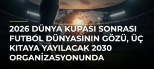 2026 Dünya Kupası sonrası futbol dünyasının gözü, üç kıtaya yayılacak 2030 organizasyonunda