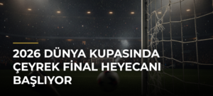 2026 Dünya Kupasında çeyrek final heyecanı başlıyor