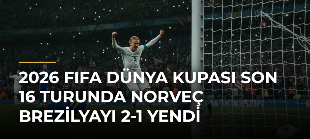 2026 FIFA Dünya Kupası Son 16 Turunda Norveç Brezilyayı 2-1 Yendi