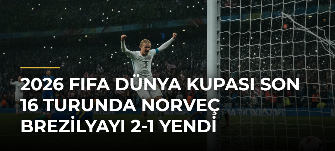 2026 FIFA Dünya Kupası Son 16 Turunda Norveç Brezilyayı 2-1 Yendi