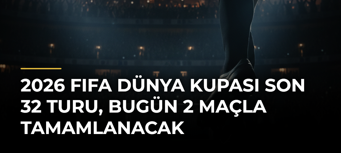 2026 FIFA Dünya Kupası son 32 turu, bugün 2 maçla tamamlanacak