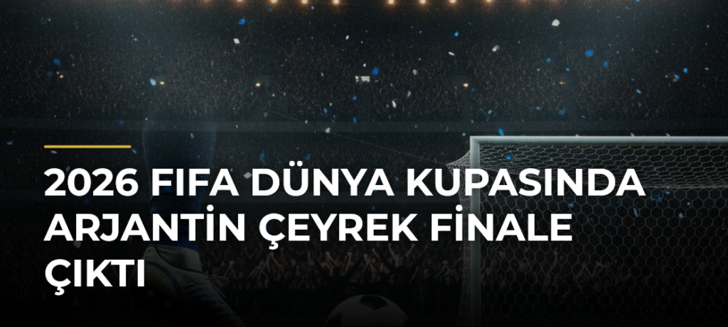 2026 FIFA Dünya Kupasında Arjantin çeyrek finale çıktı