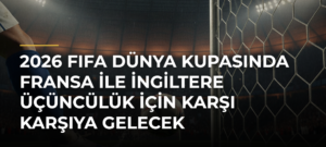 2026 FIFA Dünya Kupasında Fransa ile İngiltere üçüncülük için karşı karşıya gelecek