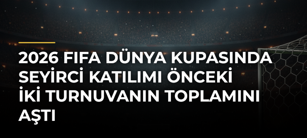 2026 FIFA Dünya Kupasında seyirci katılımı önceki iki turnuvanın toplamını aştı