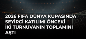 2026 FIFA Dünya Kupasında seyirci katılımı önceki iki turnuvanın toplamını aştı