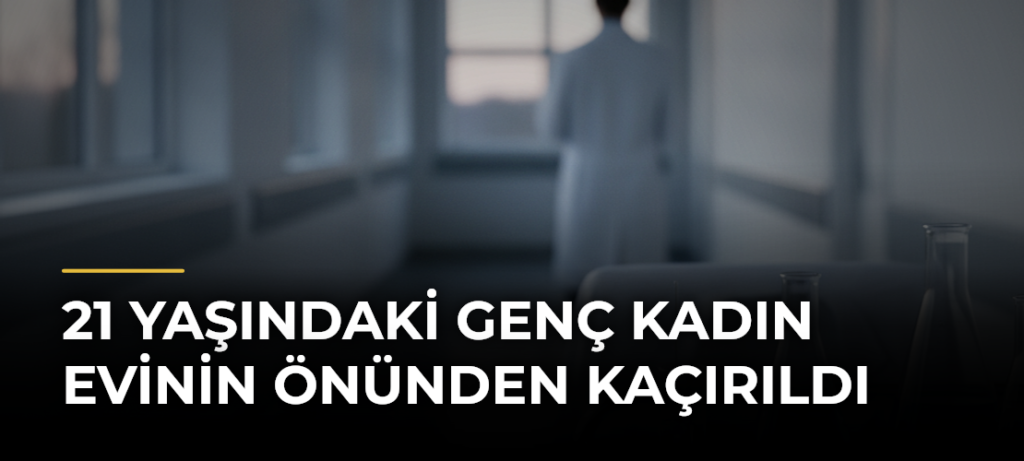21 yaşındaki genç kadın evinin önünden kaçırıldı
