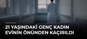 21 yaşındaki genç kadın evinin önünden kaçırıldı