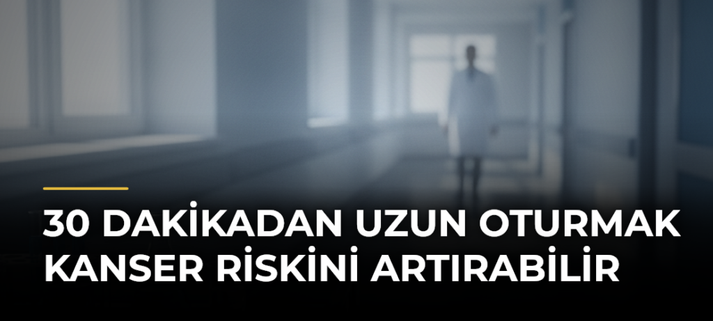 30 dakikadan uzun oturmak kanser riskini artırabilir